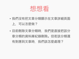 想想看
• 我們沒有把文章分類顯示在文章詳細頁面
上，可以怎麼做？
• 目前刪除文章分類時，我們是直接把該分
章分類的資料庫紀錄刪除。但若該分類還
有對應到文章時，我們該怎麼處理？
 