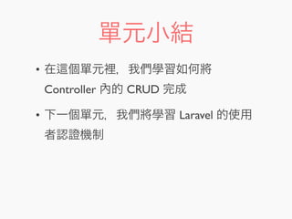 單元小結
• 在 個單元裡，我們學習如何將
Controller 內的 CRUD 完成
• 下一個單元，我們將學習 Laravel 的使用
者認證機制
 