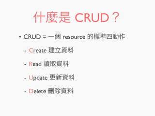 什麼是 CRUD？
• CRUD = 一個 resource 的標準四動作
- Create 建立資料
- Read 讀取資料
- Update 更新資料
- Delete 刪除資料
 
