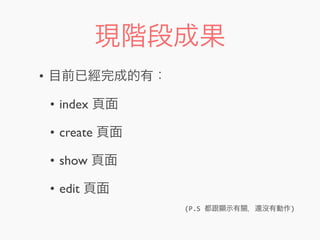 現階段成果
• 目前已經完成的有：
• index 頁面
• create 頁面
• show 頁面
• edit 頁面
(P.S	
  都跟顯示有關，還沒有動作)
 