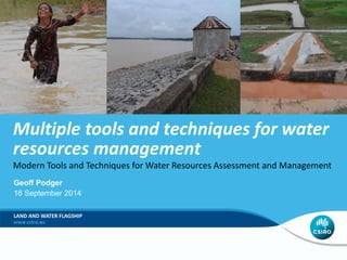 Multiple tools and techniques for water 
resources management 
Modern Tools and Techniques for Water Resources Assessment and Management 
Geoff Podger 
16 September 2014 
LAND AND WATER FLAGSHIP 
 