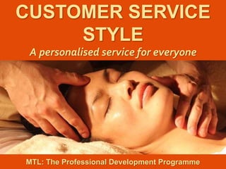 1
|
MTL: The Professional Development Programme
Customer Service Style
CUSTOMER SERVICE
STYLE
A personalised service for everyone
MTL: The Professional Development Programme
 
