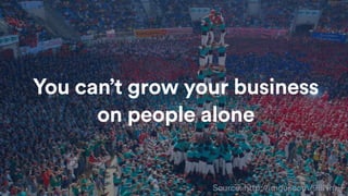 Source: http://imgur.com/9BNhxiF
You can’t grow your business
on people alone