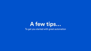 A few tips…
To get you started with great automation