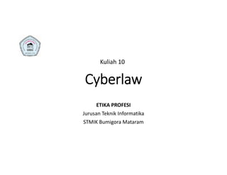 Cyberlaw
ETIKA PROFESI
Jurusan Teknik Informatika
STMIK Bumigora Mataram
Kuliah 10
 