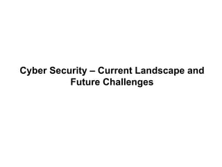 Cyber Security – Current Landscape and
Future Challenges
 