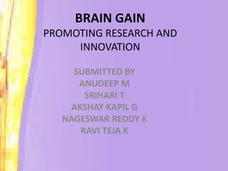 BRAIN GAIN
PROMOTING RESEARCH AND
INNOVATION
SUBMITTED BY
ANUDEEP M
SRIHARI T
AKSHAY KAPIL G
NAGESWAR REDDY K
RAVI TEJA K
 