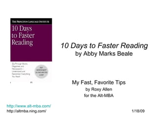 10 Days to Faster Reading by Abby Marks Beale My Fast, Favorite Tips by Roxy Allen for the Alt-MBA http://www.alt-mba.com/   http://altmba.ning.com/  1/18/09 