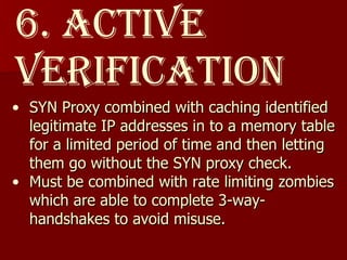 6. Active verification SYN Proxy combined with caching identified legitimate IP addresses in to a memory table for a limited period of time and then letting them go without the SYN proxy check.  Must be combined with rate limiting zombies which are able to complete 3-way-handshakes to avoid misuse.  