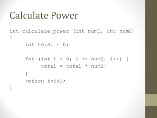 Calculate Power
int calculate_power (int num1, int num2)
{
int total = 0;
for (int i = 0; i <= num2; i++) {
total = total * num1;
}
return total;
}
 