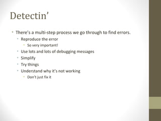 Detectin’
• There’s a multi-step process we go through to find errors.
• Reproduce the error
• So very important!
• Use lots and lots of debugging messages
• Simplify
• Try things
• Understand why it’s not working
• Don’t just fix it
 