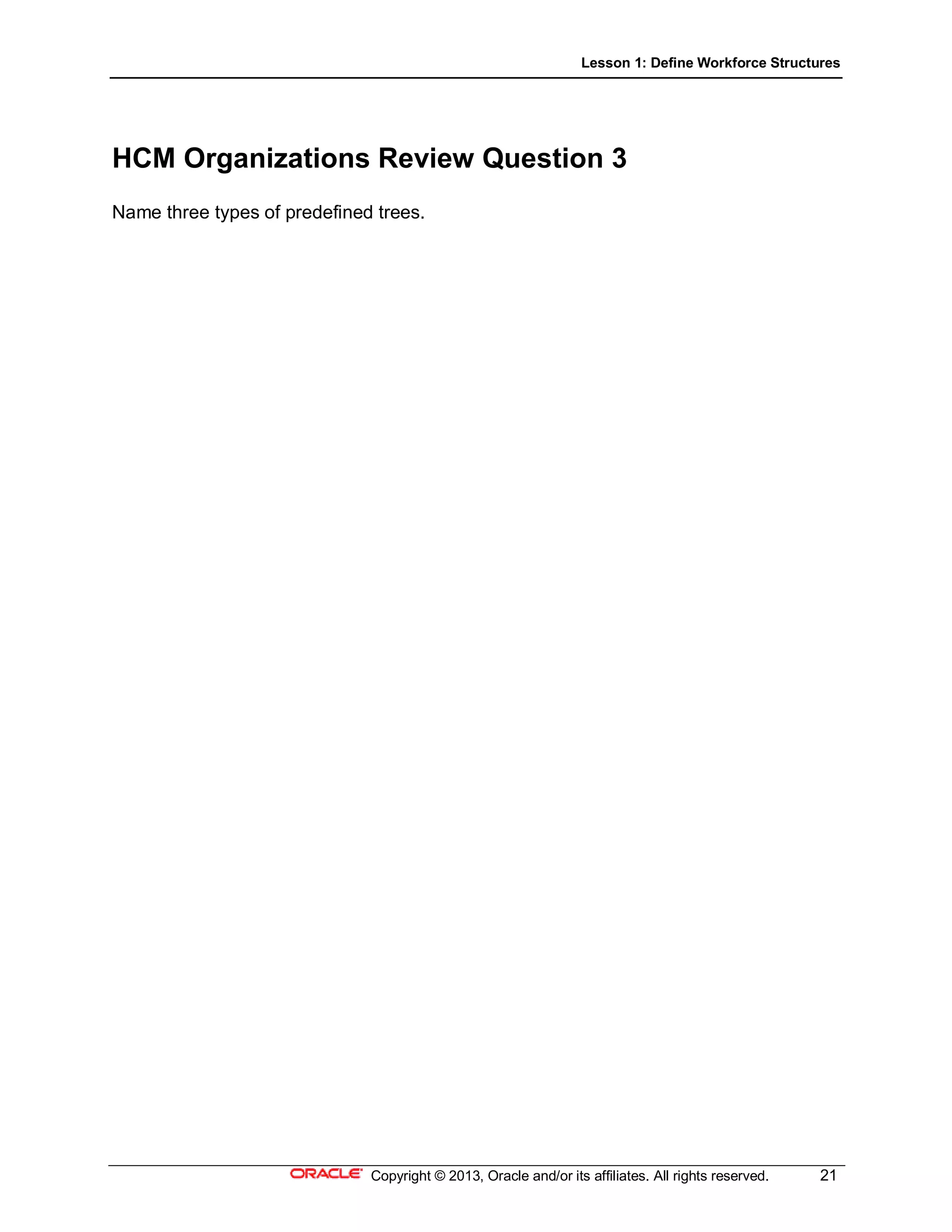 Lesson 1: Define Workforce Structures
Copyright © 2013, Oracle and/or its affiliates. All rights reserved. 21
HCM Organizations Review Question 3
Name three types of predefined trees.
 