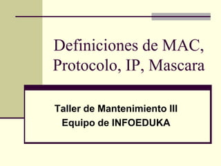 Definiciones de MAC,
Protocolo, IP, Mascara
Taller de Mantenimiento III
Equipo de INFOEDUKA
 
