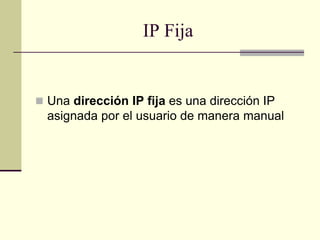 IP Fija
 Una dirección IP fija es una dirección IP
asignada por el usuario de manera manual
 