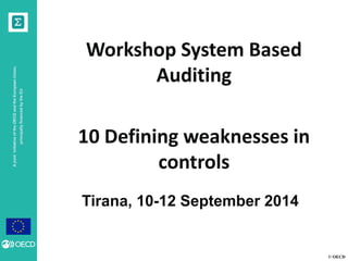© OECD 
A joint initiative of the OECD and the European Union, principally financed by the EU 
Tirana, 10-12 September 2014 
Workshop System Based Auditing 
10 Defining weaknesses in controls 
 