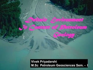 Deltaic Environment
In Context of Petroleum
Geology

Vivek Priyadarshi
M.Sc Petroleum Geosciences Sem. - I

 