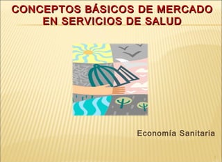 CONCEPTOS BÁSICOS DE MERCADOCONCEPTOS BÁSICOS DE MERCADO
EN SERVICIOS DE SALUDEN SERVICIOS DE SALUD
Economía Sanitaria
1
 