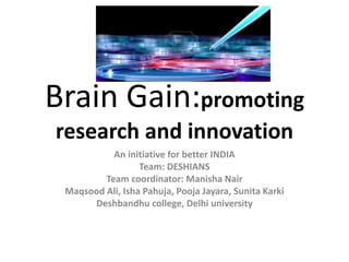 Brain Gain:promoting
research and innovation
An initiative for better INDIA
Team: DESHIANS
Team coordinator: Manisha Nair
Maqsood Ali, Isha Pahuja, Pooja Jayara, Sunita Karki
Deshbandhu college, Delhi university
 