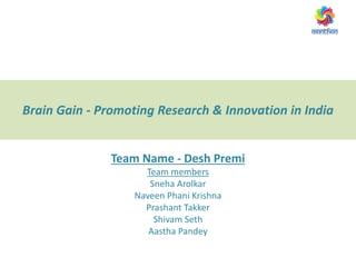 Team Name - Desh Premi
Team members
Sneha Arolkar
Naveen Phani Krishna
Prashant Takker
Shivam Seth
Aastha Pandey
Brain Gain - Promoting Research & Innovation in India
 