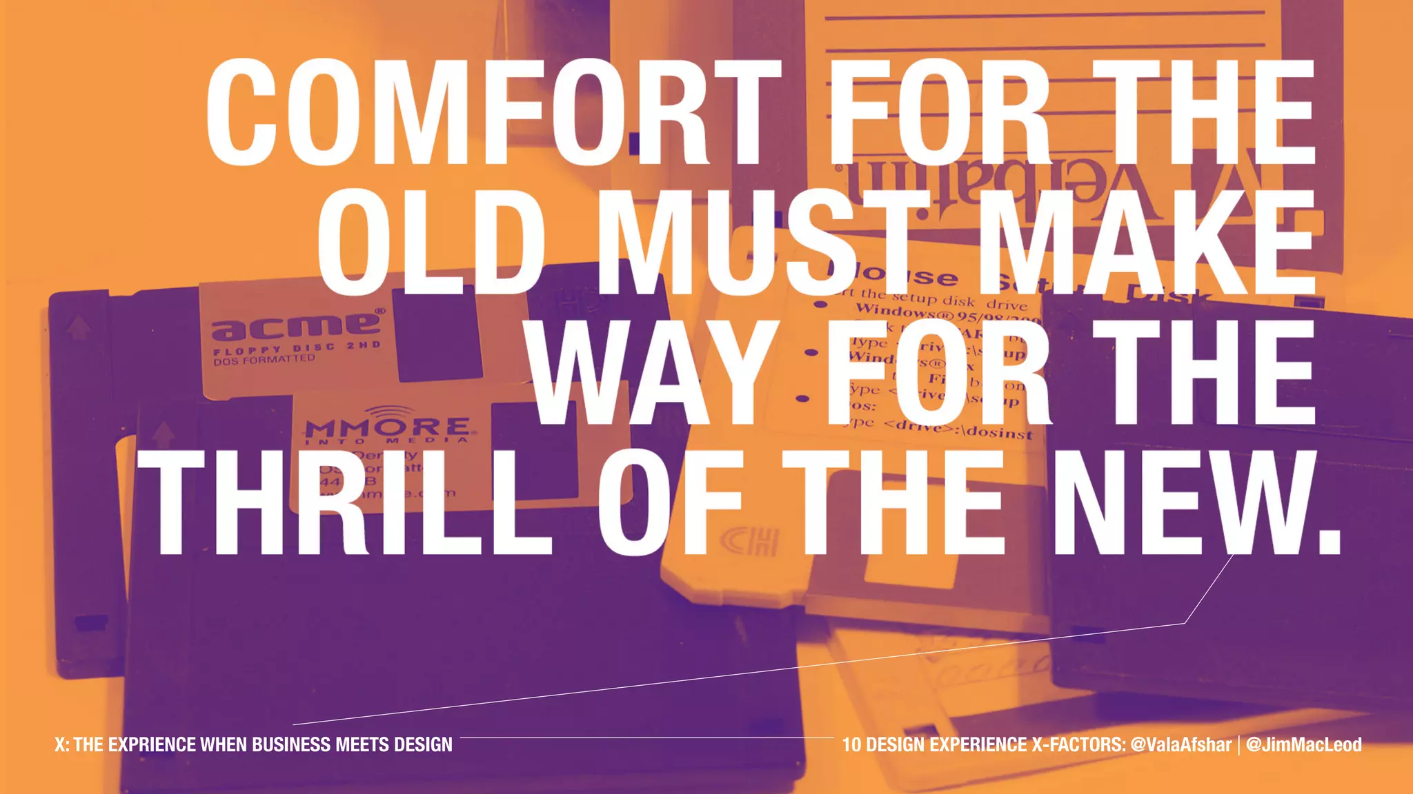 Comfort for the old must
make way for the thrill of
the new.
X: THE EXPRIENCE WHEN BUSINESS MEETS DESIGN 10 DESIGN EXPERIENCE X-FACTORS: @ValaAfshar | @JimMacLeod
 