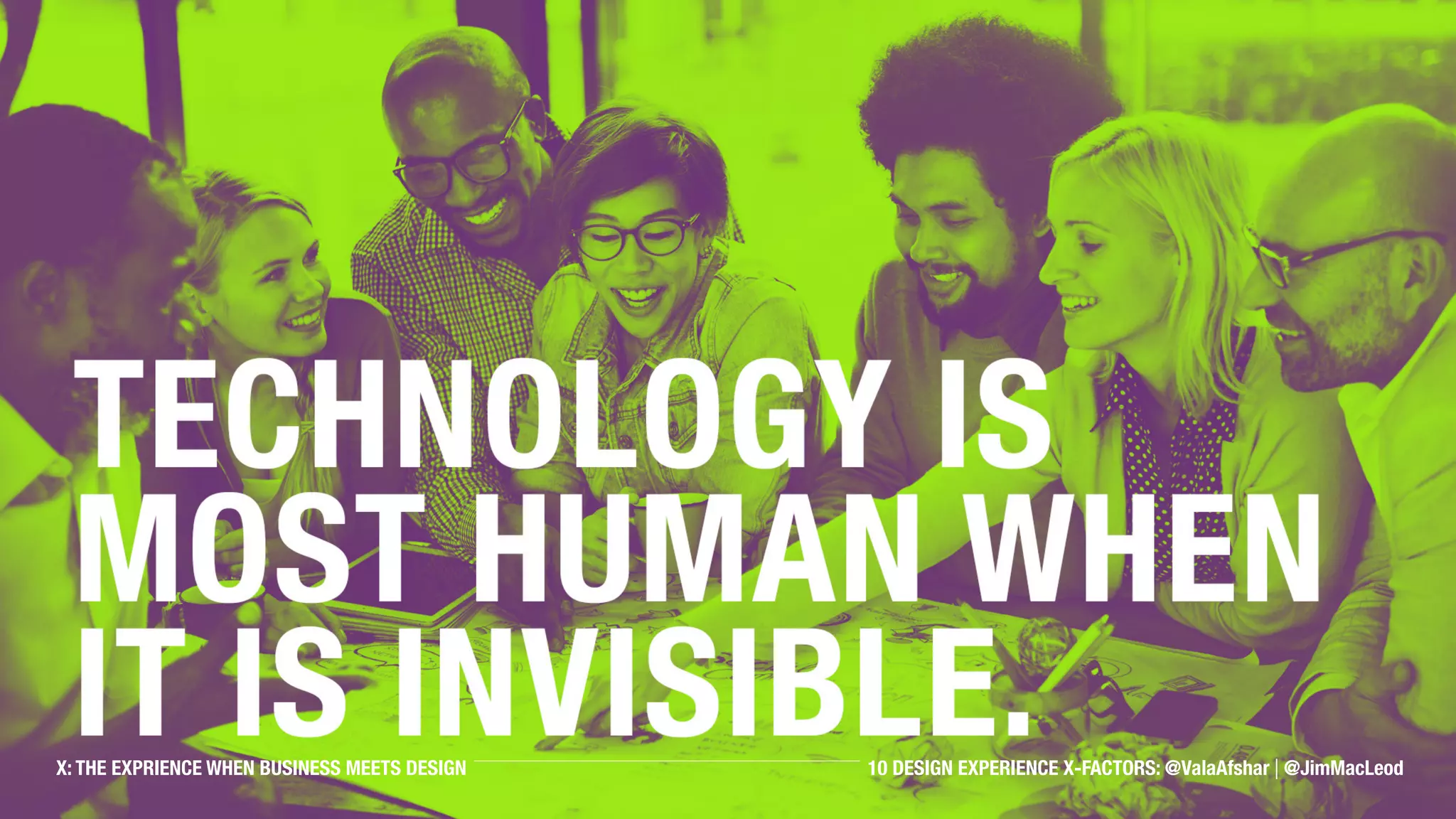 Technology is most human
when it is invisible.
X: THE EXPRIENCE WHEN BUSINESS MEETS DESIGN 10 DESIGN EXPERIENCE X-FACTORS: @ValaAfshar | @JimMacLeod
 