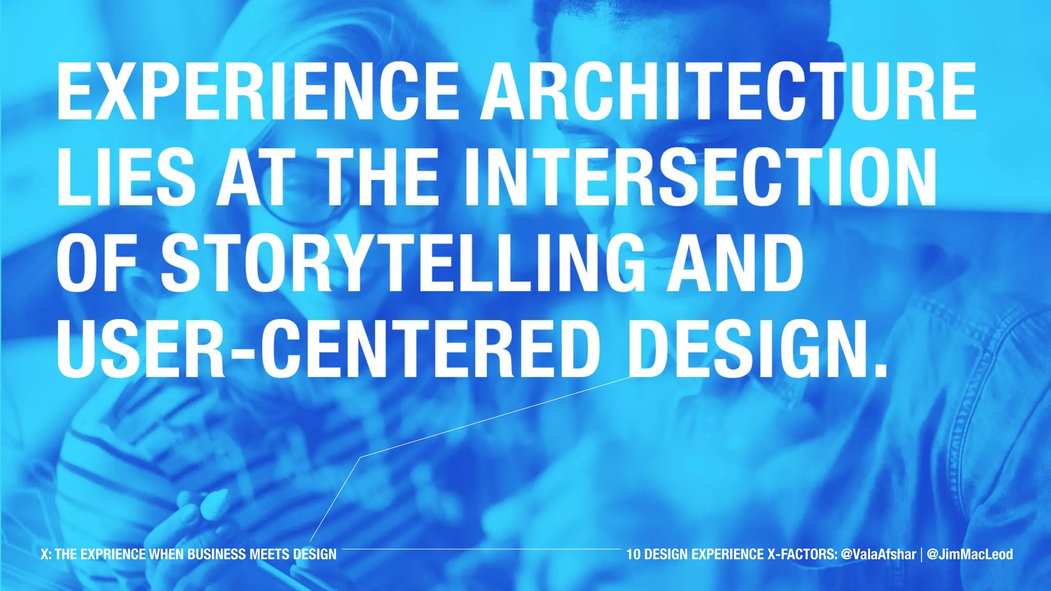 Experience architecture lies at
the intersection of storytelling
and user-centered design.
X: THE EXPRIENCE WHEN BUSINESS MEETS DESIGN 10 DESIGN EXPERIENCE X-FACTORS: @ValaAfshar | @JimMacLeod
 