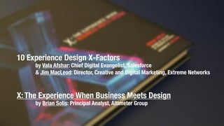 10 Experience Design X-Factors
by Vala Afshar: Chief Digital Evangelist, Salesforce
& Jim MacLeod: Director, Creative and Digital Marketing, Extreme Networks
X: The Experience When Business Meets Design
by Brian Solis: Principal Analyst, Altimeter Group
 