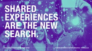 Shared experiences are
the new Search.
X: THE EXPRIENCE WHEN BUSINESS MEETS DESIGN 10 DESIGN EXPERIENCE X-FACTORS: @ValaAfshar | @JimMacLeod
 