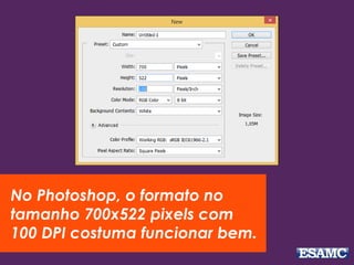 No Photoshop, o formato no
tamanho 700x522 pixels com
100 DPI costuma funcionar bem.
 