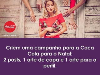 Criem uma campanha para a Coca
Cola para o Natal:
2 posts, 1 arte de capa e 1 arte para o
perfil.
 