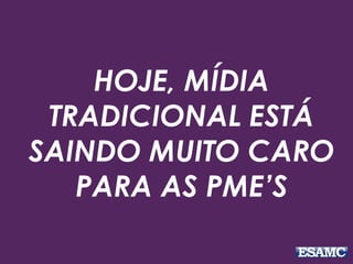 HOJE, MÍDIA
TRADICIONAL ESTÁ
SAINDO MUITO CARO
PARA AS PME’S
 