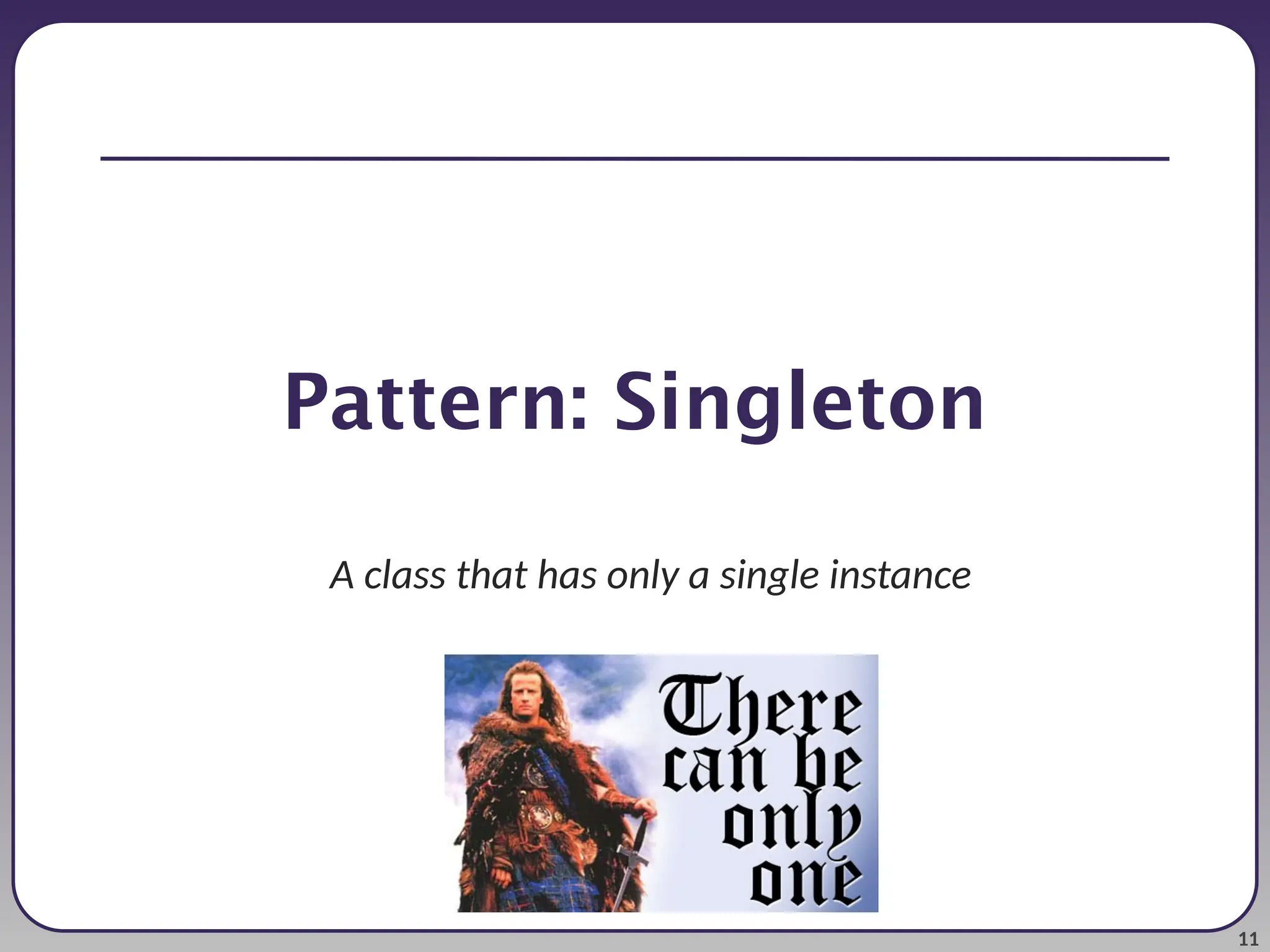 11 Pattern: Singleton A class that has only a single instance 
