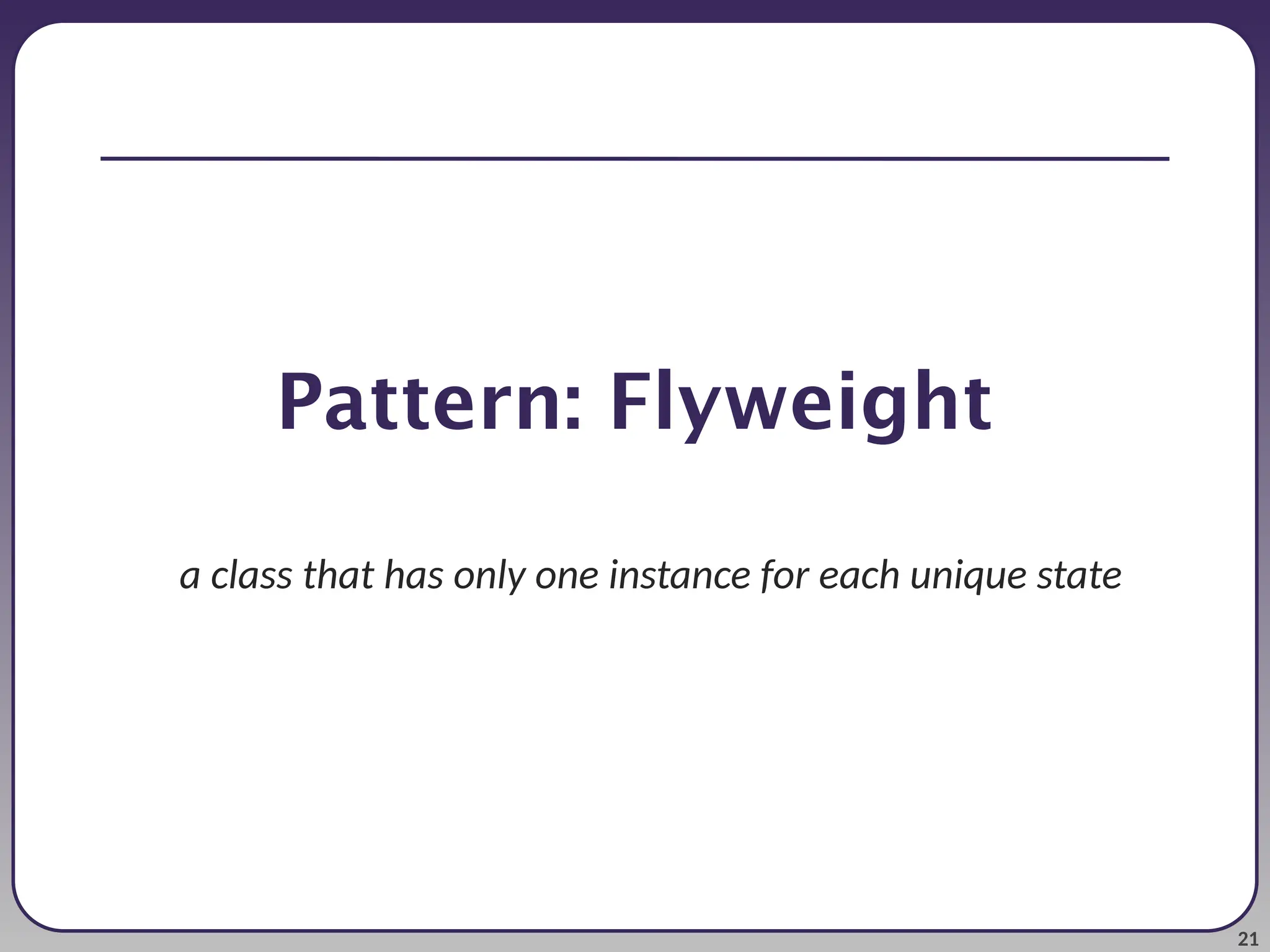 21 Pattern: Flyweight a class that has only one instance for each unique state 