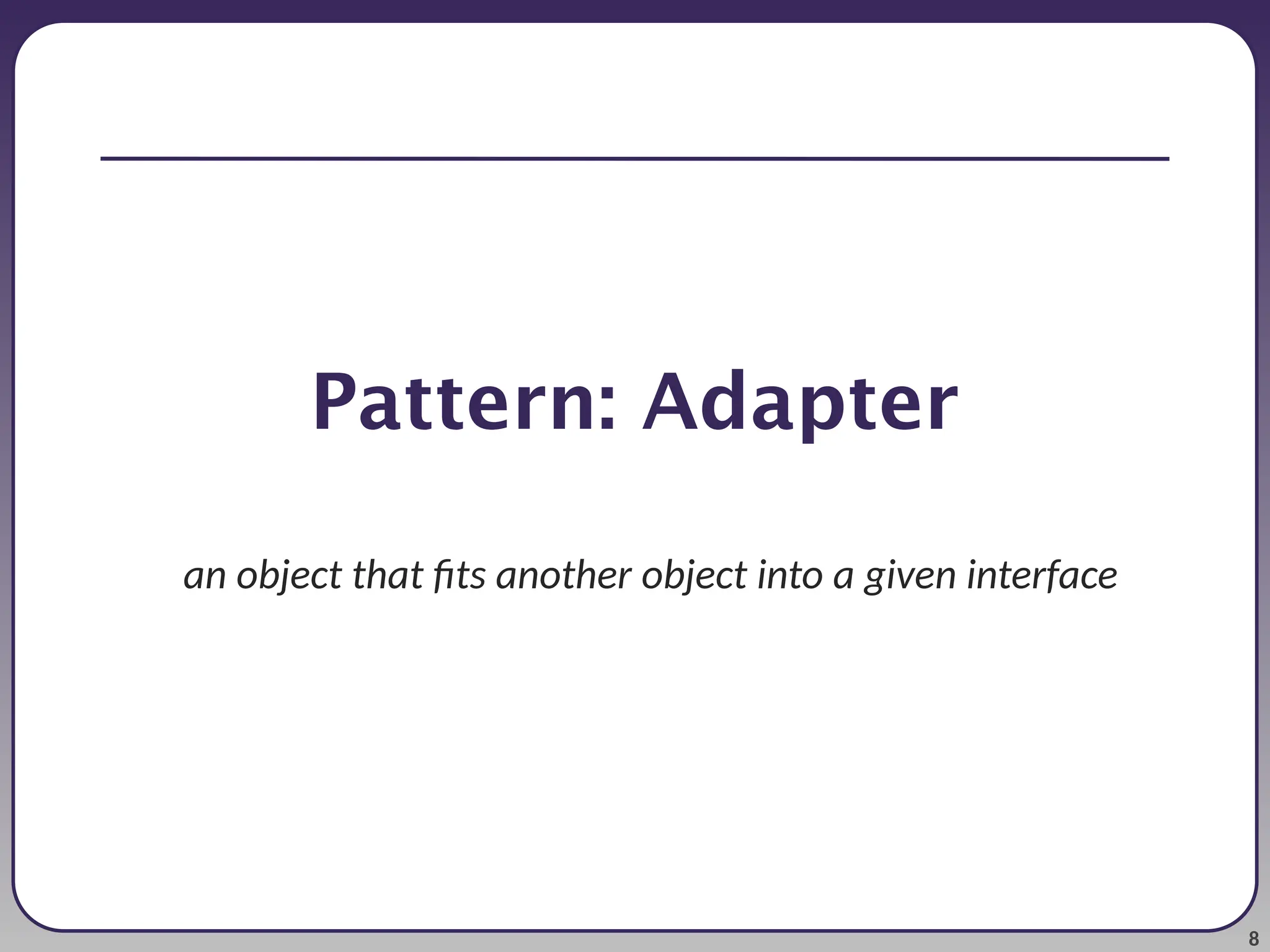 8 Pattern: Adapter an object that fits another object into a given interface 