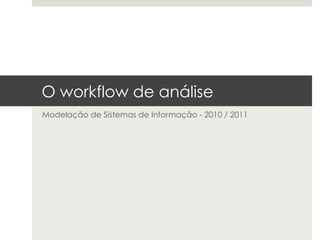 O workflow de análise
Modelação de Sistemas de Informação - 2010 / 2011
 