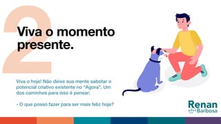 2Viva o momento
presente.
Viva o hoje! Não deixe sua mente sabotar o
potencial criativo existente no “Agora”. Um
dos caminhos para isso é pensar:
- O que posso fazer para ser mais feliz hoje?
 