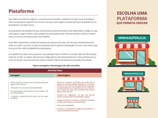 Se tiver que fechar a loja virtual, você apenas deixa de
pagar o valor mensal;
Você pode criar sua loja virtual rapidamente;
Sua preocupação será somente com as vendas, não
com a ferramenta;
O suporte a plataforma vêm junto com seu plano
escolhido;
Possui um conjunto de funções que pode não se
ajustar às suas necessidades. Digamos se você preci-
sar de um novo recurso, terá que solicitar e aguardar
o desenvolvimento e isso poderá ser caro e demora-
do e muitas das vezes não é possível fazer porque
afetará outro clientes;
Costuma ser "engessado", ou seja, não permite
muitas mudanças de funcionalidades e layout;
Qualquer melhoria, correção ou alteração só poderá
ser feita pela empresa que desenvolveu;
Poucas funcionalidades;
Se existir a necessidade de migrar de plataforma, o
custo normalmente é elevado;
Após deﬁnir seu plano de negócios, o próximo passo é escolher a plataforma da loja virtual. Essa etapa é
onde sua ideia passa a ganhar forma e terá a cara que você imaginou. Existem dois tipos de plataformas, as
proprietárias e as Open Source.
As proprietárias são plataformas que uma empresa privada desenvolve e não disponibiliza o código. Ou seja,
você apenas a aluga. Existem muitas plataformas proprietárias boas. Antes de escolher, analise se existem
todos os recursos necessários para você trabalhar.
Outro fator importante é a solidez da empresa que está por trás, pois, uma vez que a empresa deixar de
existir ou mudar o seu foco, sua loja virtual deixará de ter suporte e atualizações. Por isso, tome muito cuida-
do pra não ﬁcar refém de plataformas proprietárias.
Já as plataformas Open Source possuem uma aceitação maior e melhor no mercado. Mais de 50% das lojas
online do mundo as utilizam. Elas possuem código aberto e são desenvolvidas por muitos proﬁssionais ao
redor do mundo. Caso precise de um suporte, existem milhares de empresas que podem lhe atender.
Plataforma ESCOLHA UMA
QUE PERMITA CRESCER
PLATAFORMA
MINHASUPERLOJA
MINHASUPERLOJA
MINHASUPERLOJA
PROPRIETÁRIA
Vantagens Desvantagens
Veja as vantagens e desvantagens de cada uma delas:
 