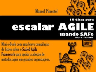 Mini e-Book com uma breve compilação
de lições sobre o Scaled Agile
Framework para apoiar a adoção de
métodos ágeis em grandes organizações.
escalar AGILE
Manoel Pimentel
10 dicas para
usando SAFe
edição 1.1 - Ago/2015
 