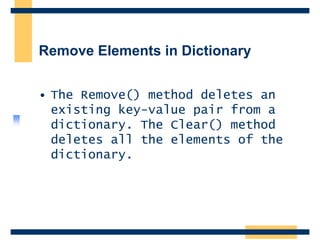 Remove Elements in Dictionary
• The Remove() method deletes an
existing key-value pair from a
dictionary. The Clear() method
deletes all the elements of the
dictionary.
 