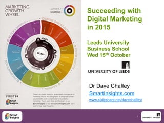 Succeeding with 
Digital Marketing 
in 2015 
1 
Leeds University 
Business School 
Wed 15th October 
Dr Dave Chaffey 
SmartInsights.com 
www.slideshare.net/davechaffey/ 
 