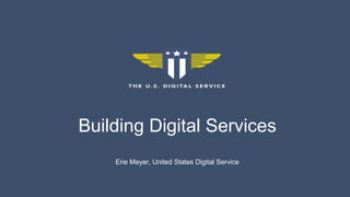 Building Digital Services
Erie Meyer, United States Digital Service
 