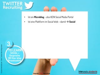 Upgrade YOUR Recruiting! 
© www.intercessio.de – 2014 –Twitter-Recruiting wissen 
•Ist ein Microblog – also KEIN Social Media Portal 
•Ist eine Plattform im Social Web – damit  Social 
TO LEARN 
SOCIAL = Gespräche NO One-Way Broadcasting 
3.  