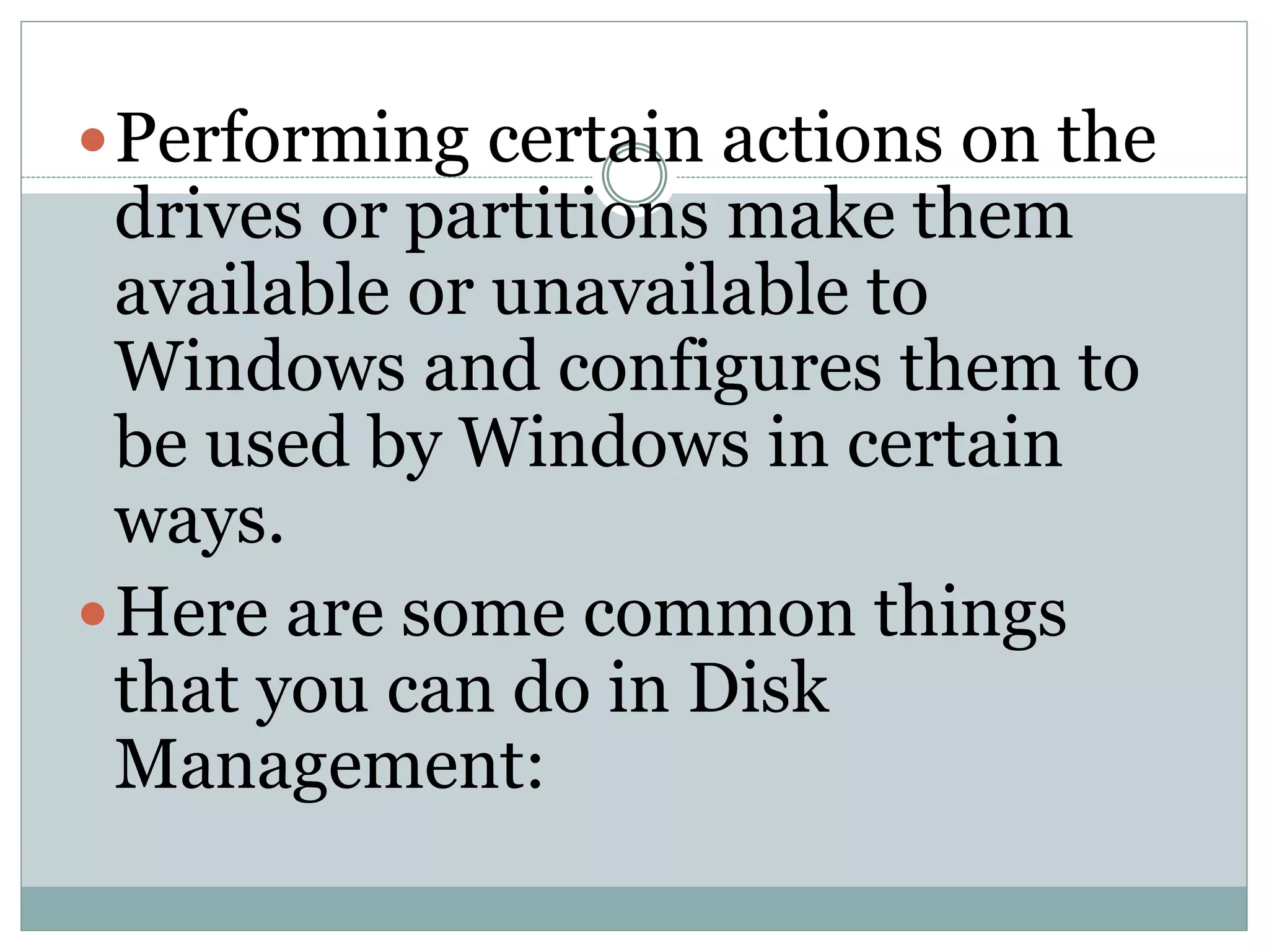 Performing certain actions on the
drives or partitions make them
available or unavailable to
Windows and configures them to
be used by Windows in certain
ways.
Here are some common things
that you can do in Disk
Management:
 