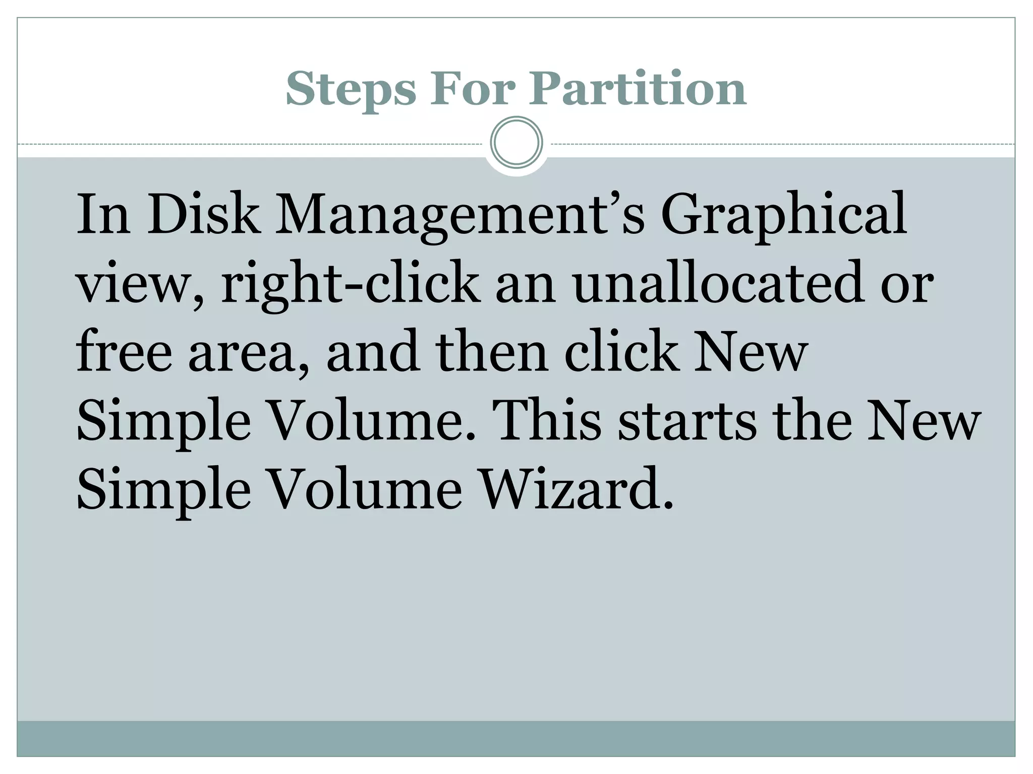 Steps For Partition
In Disk Management’s Graphical
view, right-click an unallocated or
free area, and then click New
Simple Volume. This starts the New
Simple Volume Wizard.
 