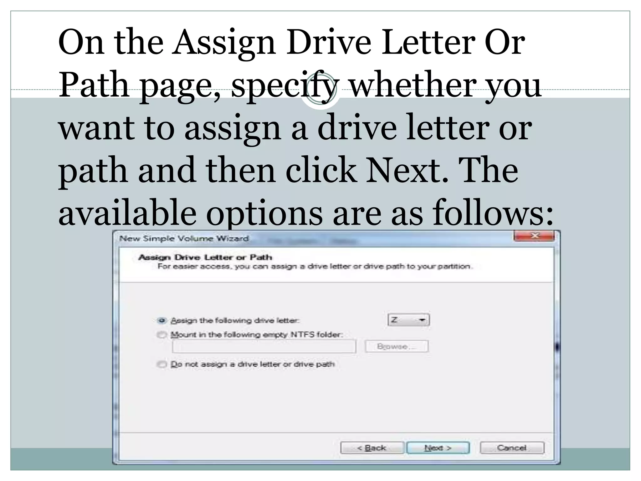 On the Assign Drive Letter Or
Path page, specify whether you
want to assign a drive letter or
path and then click Next. The
available options are as follows:
 