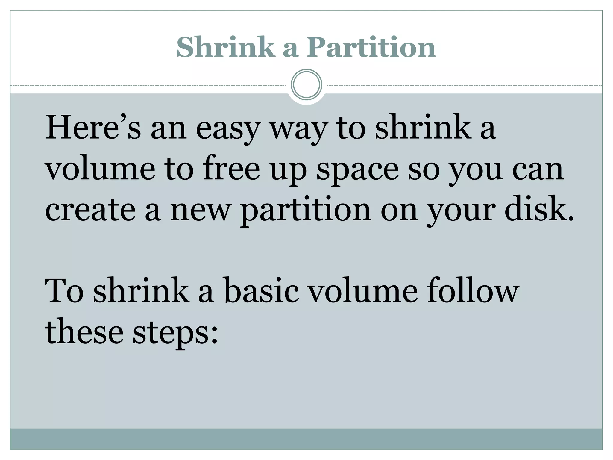 Shrink a Partition
Here’s an easy way to shrink a
volume to free up space so you can
create a new partition on your disk.
To shrink a basic volume follow
these steps:
 