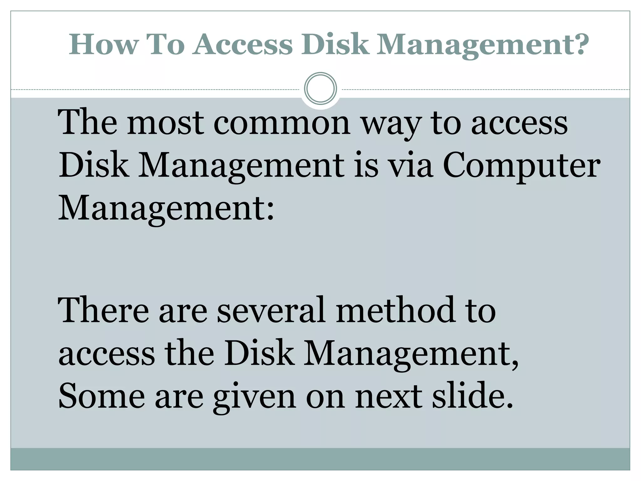 How To Access Disk Management?
The most common way to access
Disk Management is via Computer
Management:
There are several method to
access the Disk Management,
Some are given on next slide.
 