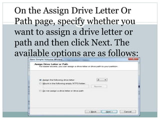 On the Assign Drive Letter Or
Path page, specify whether you
want to assign a drive letter or
path and then click Next. The
available options are as follows:
 