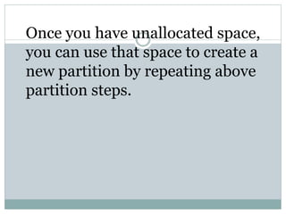 Once you have unallocated space,
you can use that space to create a
new partition by repeating above
partition steps.
 