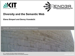 Diversity and the Semantic Web
Elena Simperl and Denny Vrandečić



Institut AIFB – Angewandte Informatik und Formale Beschreibungsverfahren




KIT – University of the State of Baden-Württemberg and
National Large-scale Research Center of the Helmholtz Association          www.kit.edu
 